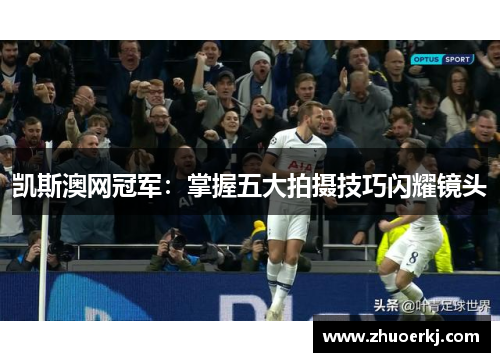 凯斯澳网冠军:掌握五大拍摄技巧闪耀镜头