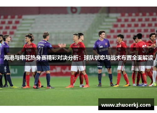 海港与申花热身赛精彩对决分析:球队状态与战术布置全面解读
