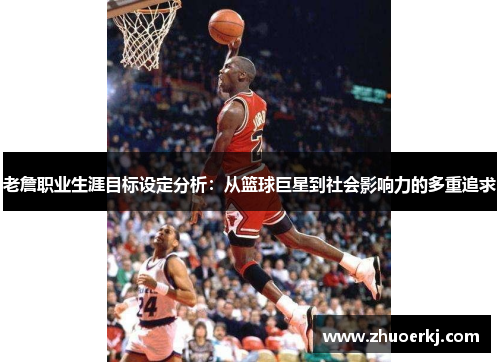 老詹职业生涯目标设定分析:从篮球巨星到社会影响力的多重追求